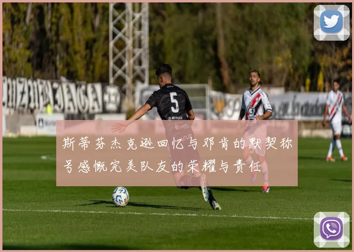 斯蒂芬杰克逊回忆与邓肯的默契称号感慨完美队友的荣耀与责任